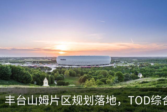 丰台山姆片区规划落地，TOD综合体地铁直达