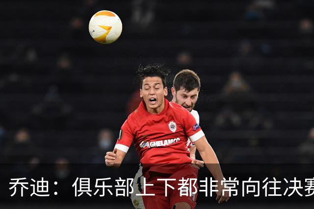 乔迪：俱乐部上下都非常向往决赛；我们对对手有过针对性分析
