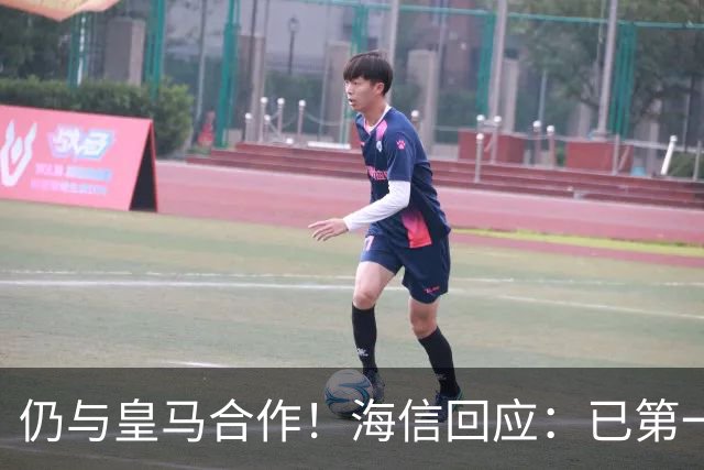 仍与皇马合作！海信回应：已第一时间进行谴责 皇马也已正式回函