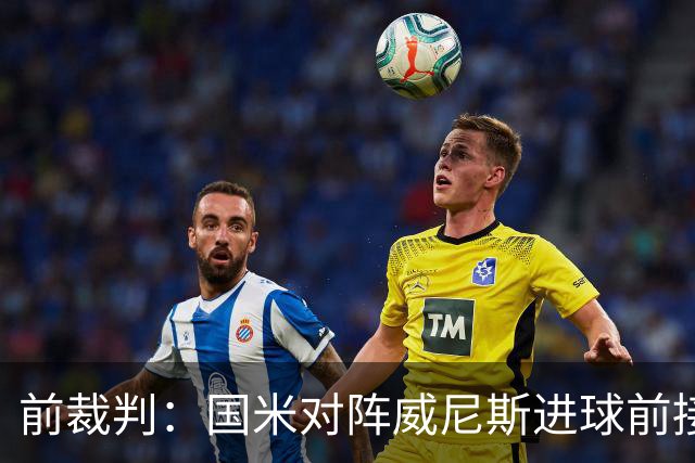 前裁判：国米对阵威尼斯进球前接触不构成犯规，VAR不该介入