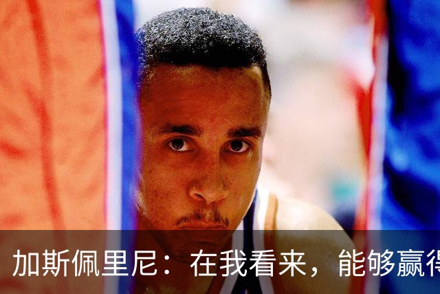 加斯佩里尼：在我看来，能够赢得这场比赛是一项巨大成就