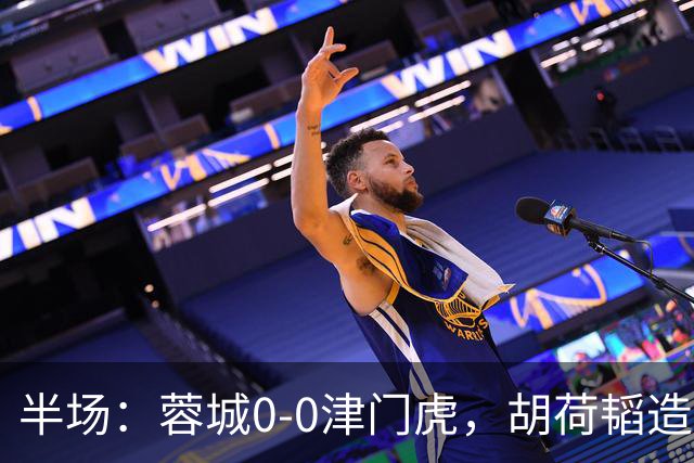 半场：蓉城0-0津门虎，胡荷韬造险，王秋明伤退