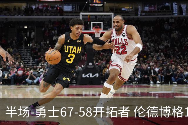 半场-勇士67-58开拓者 伦德博格11分 利拉德18分 小杨5分钟0数据