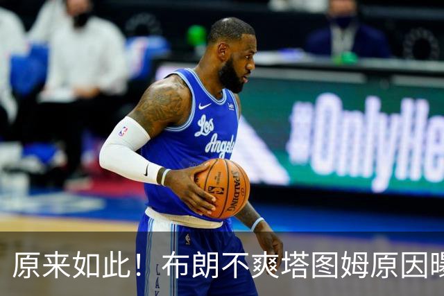 原来如此！布朗不爽塔图姆原因曝光！