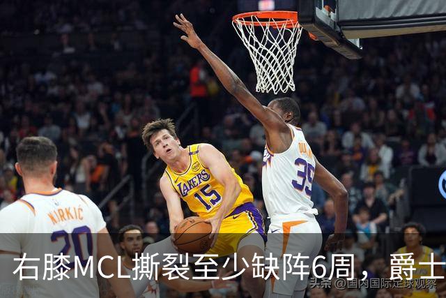 右膝MCL撕裂至少缺阵6周，爵士内线核心倒下