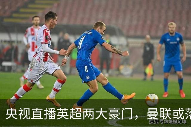 央视直播英超两大豪门，曼联或落入降级区，阿森纳有望追上曼城