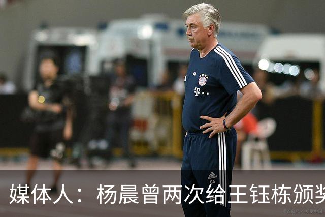 媒体人：杨晨曾两次给王钰栋颁奖，都是杨晨自己主动提出