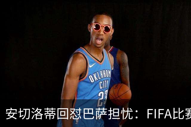 安切洛蒂回怼巴萨担忧：FIFA比赛日想召谁就召谁