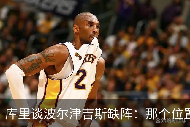 库里谈波尔津吉斯缺阵：那个位置对我们太重要了