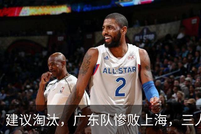 建议淘汰，广东队惨败上海，三人应立刻离队，徐杰被打成筛子