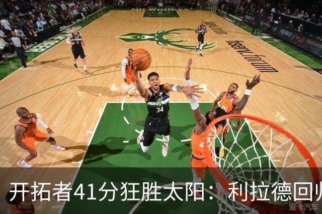 开拓者41分狂胜太阳：利拉德回归首秀25+6+6三分 杨瀚森5+2