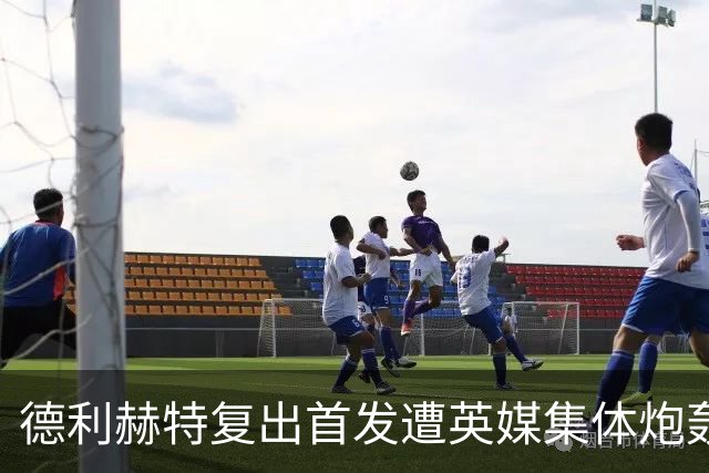 德利赫特复出首发遭英媒集体炮轰，一眼就看出来他久疏战阵