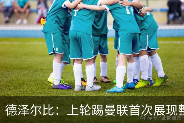 德泽尔比：上轮踢曼联首次展现整体性，我们也可以变得更强