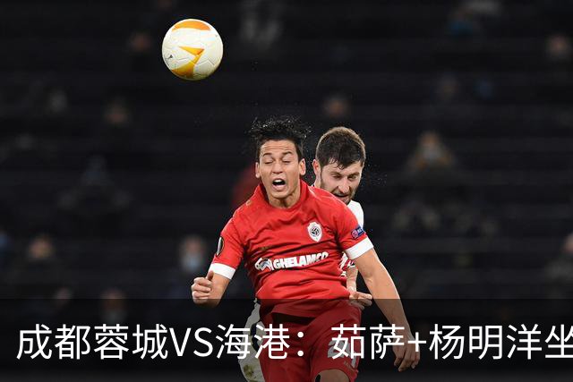 成都蓉城VS海港：茹萨+杨明洋坐镇，罗慕洛领衔，巴西锋霸出击