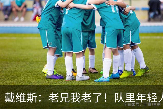 戴维斯：老兄我老了！队里年轻人总说在我的那个年代&太不尊重人