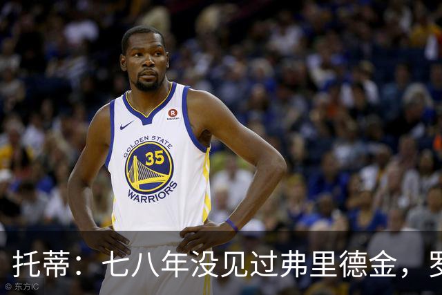 托蒂：七八年没见过弗里德金，罗马需要我我一直在