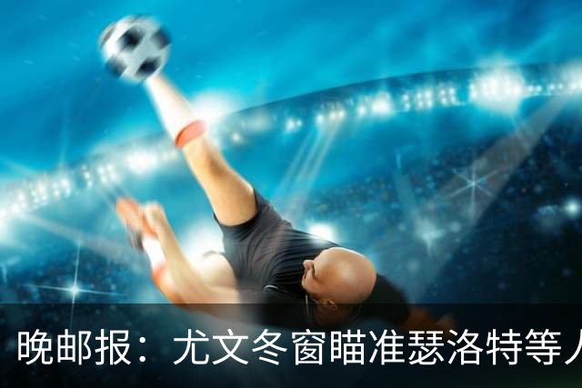 晚邮报：尤文冬窗瞄准瑟洛特等人，布雷默可能被出售