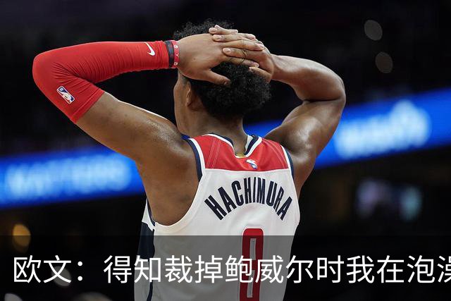 欧文：得知裁掉鲍威尔时我在泡澡，这让我心碎