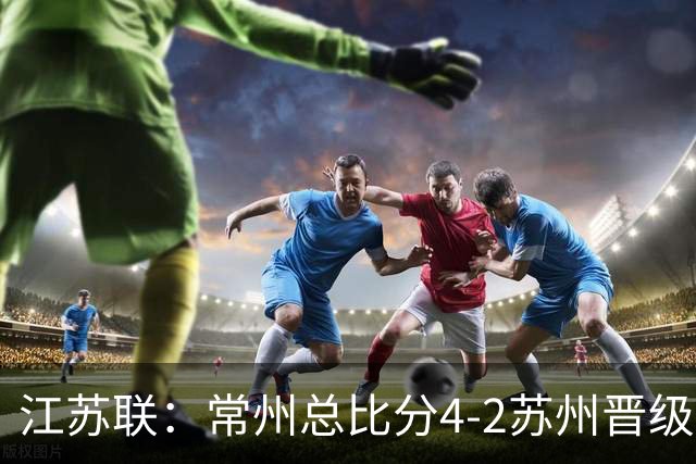 江苏联：常州总比分4-2苏州晋级，李霄鹏建功