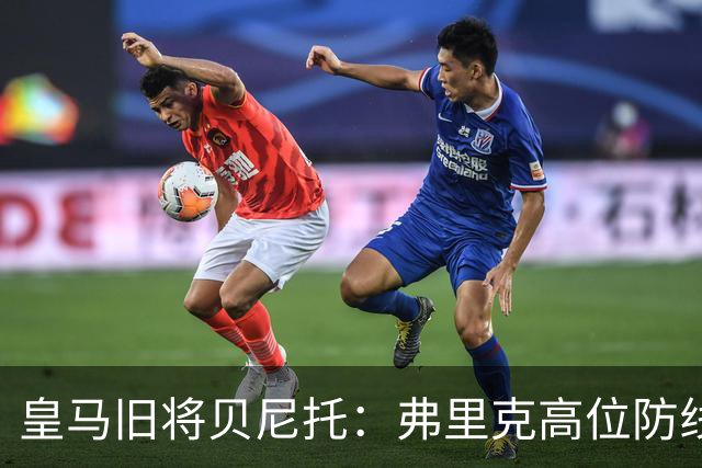 皇马旧将贝尼托：弗里克高位防线被皇马惩罚