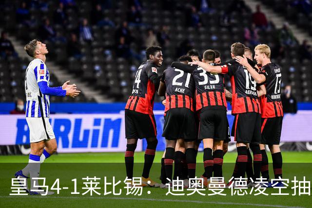 皇马4-1莱比锡：迪奥曼德凌空抽射回应天价转会费