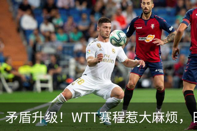 矛盾升级！WTT赛程惹大麻烦，日本乒协放话：这样的安排无法接受