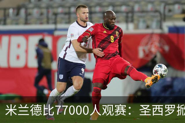 米兰德比77000人观赛：圣西罗掀开旧布，老球场容量弹性释放