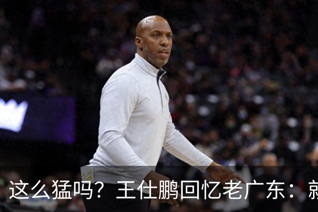 这么猛吗？王仕鹏回忆老广东：就算熬夜打游戏，第三节发力就能赢