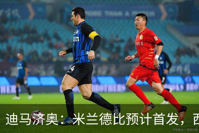 迪马济奥：米兰德比预计首发，西塞接近替补