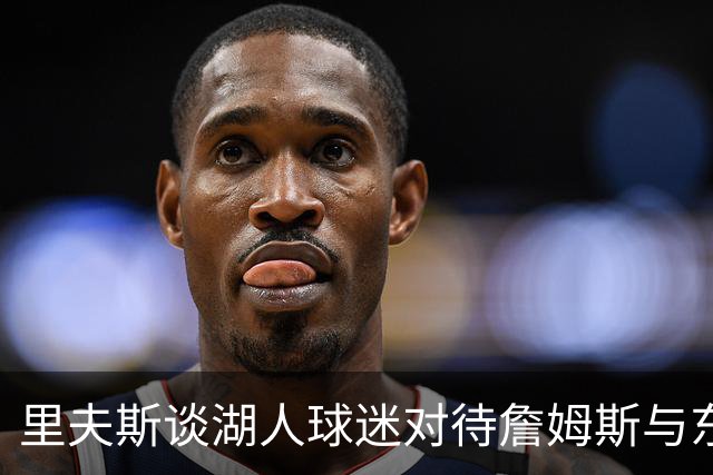 里夫斯谈湖人球迷对待詹姆斯与东契奇的不同
