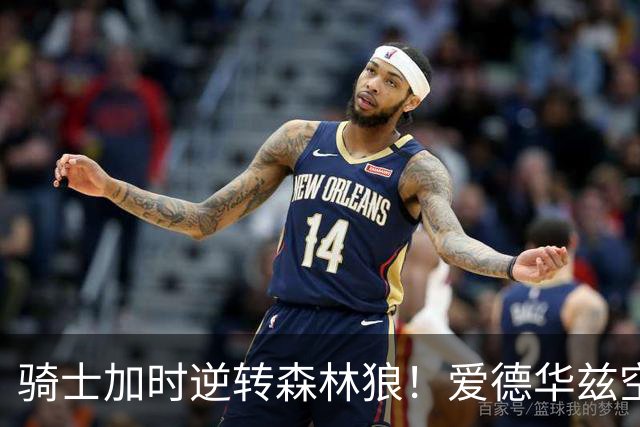 骑士加时逆转森林狼！爱德华兹空砍47分绝平不中 哈登22分9助