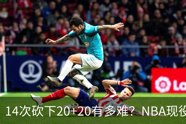14次砍下20+20有多难？NBA现役仅5人，约基奇22次第二，庄神独一档