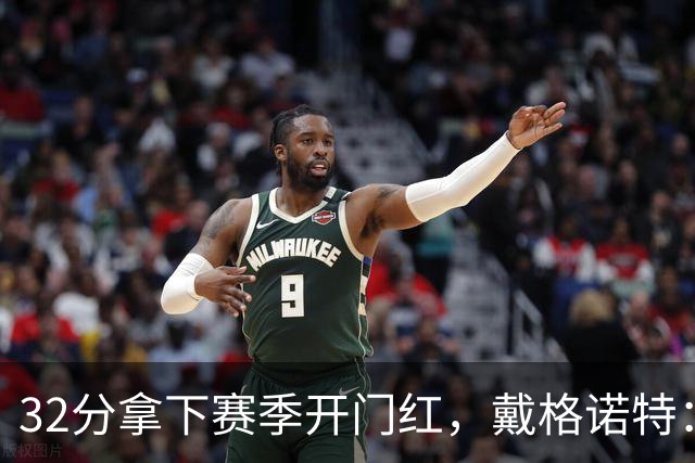 32分拿下赛季开门红，戴格诺特：他总能挺身而出