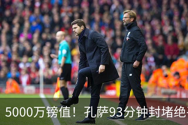 5000万镑值！孔萨93分钟封堵绝平为枪手守住3分 28岁悍将稳坐首发