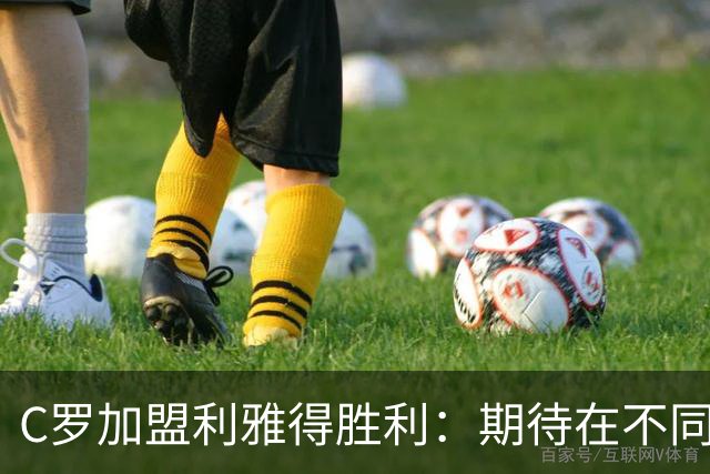 C罗加盟利雅得胜利：期待在不同的国家体验新联赛