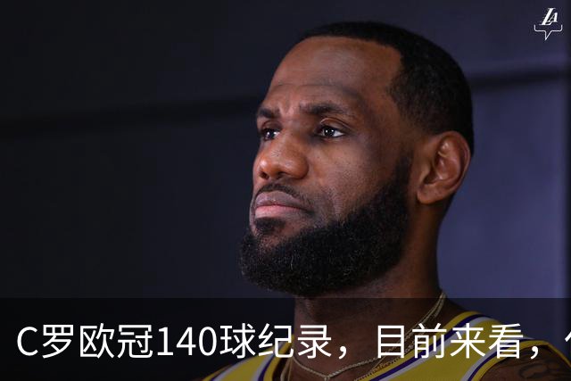 C罗欧冠140球纪录，目前来看，仅有以下三位球员能够打破