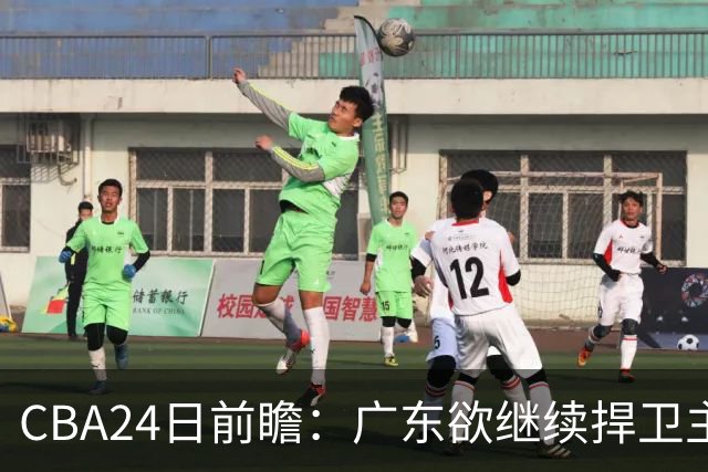 CBA24日前瞻：广东欲继续捍卫主场 邹阳状态火热率队挑战卫冕冠军
