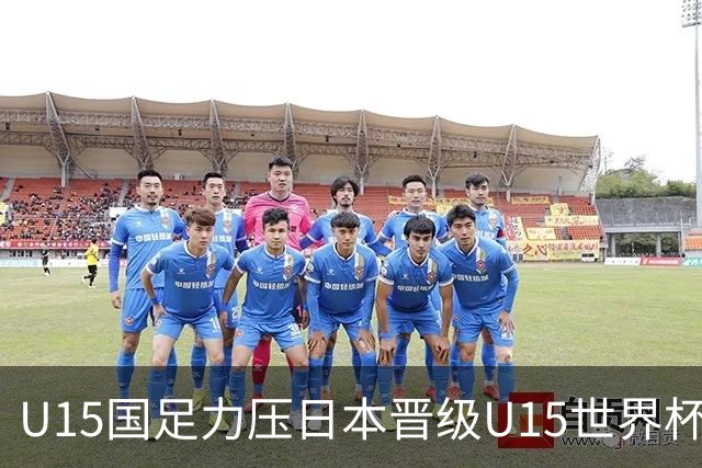 U15国足力压日本晋级U15世界杯第二级别赛事，28日首战伊朗队