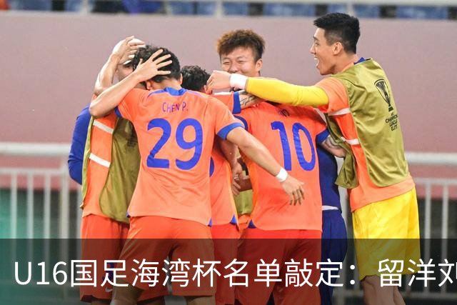 U16国足海湾杯名单敲定：留洋刘凯源、李东宸领衔 新帅迎首次大考